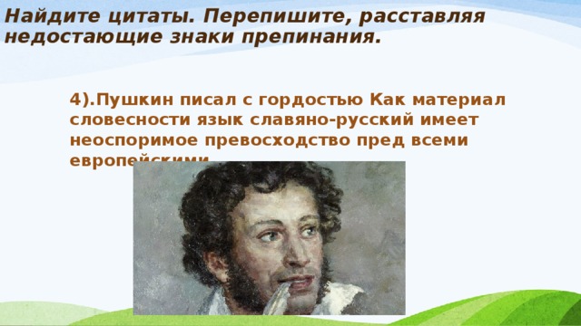 Найдите цитаты. Перепишите, расставляя недостающие знаки препинания.   4).Пушкин писал с гордостью Как материал словесности язык славяно-русский имеет неоспоримое превосходство пред всеми европейскими.