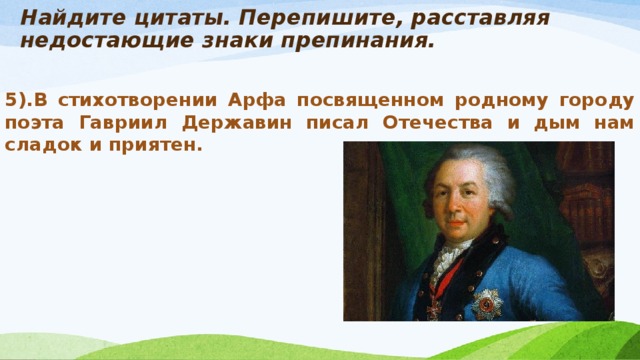 Найдите цитаты. Перепишите, расставляя недостающие знаки препинания.   5).В стихотворении Арфа посвященном родному городу поэта Гавриил Державин писал Отечества и дым нам сладок и приятен.