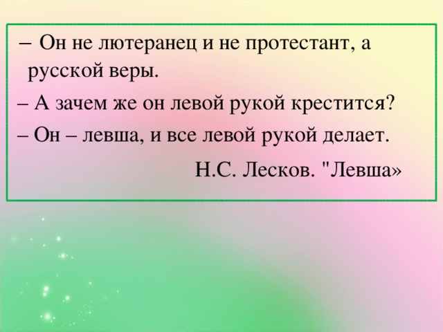 –  Он не лютеранец и не протестант, а русской веры. – А зачем же он левой рукой крестится? – Он – левша, и все левой рукой делает.  Н.С. Лесков. 