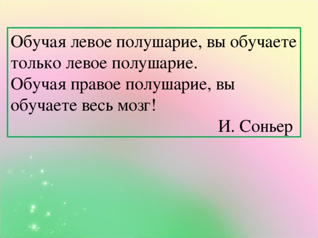 Обучая левое полушарие, вы обучаете только левое полушарие. Обучая правое полушарие, вы обучаете весь мозг! И. Соньер