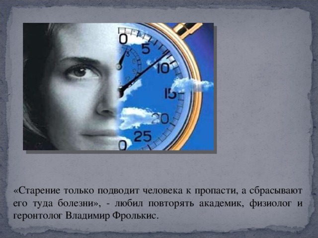 «Старение только подводит человека к пропасти, а сбрасывают его туда болезни», - любил повторять академик, физиолог и геронтолог Владимир Фролькис.