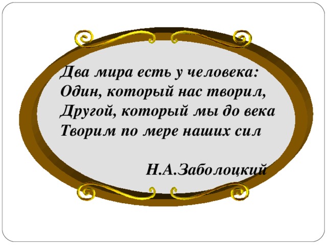 Два мира есть у человека: Один, который нас творил, Другой, который мы до века Творим по мере наших сил   Н.А.Заболоцкий