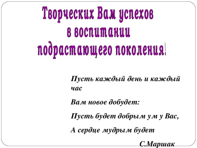 Пусть каждый день и каждый час Вам новое добудет: Пусть будет добрым ум у Вас, А сердце мудрым будет  С.Маршак