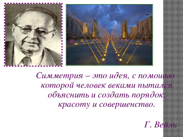 Симметрия – это идея, с помощью которой человек веками пытался объяснить и создать порядок, красоту и совершенство.  Г. Вейль