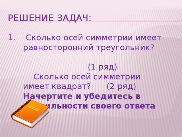 Решение задач: 1.  Сколько осей симметрии имеет равносторонний треугольник?  (1 ряд)  Сколько осей симметрии имеет квадрат? (2 ряд) Начертите и убедитесь в правильности своего ответа