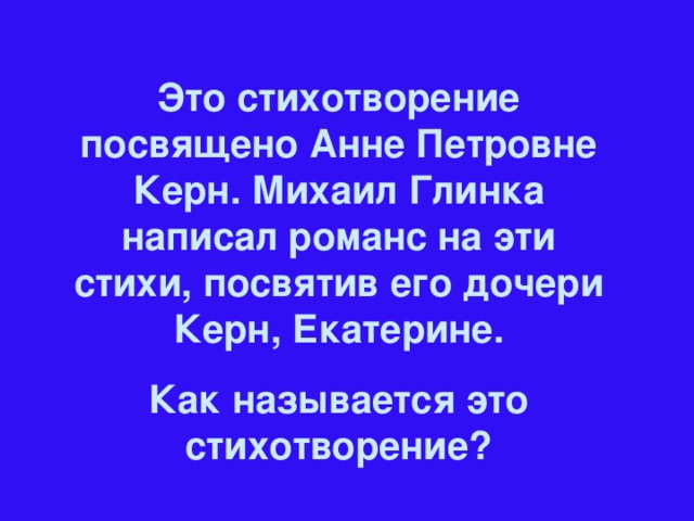 Это стихотворение посвящено Анне Петровне Керн. Михаил Глинка написал романс на эти стихи, посвятив его дочери Керн, Екатерине. Как называется это стихотворение?