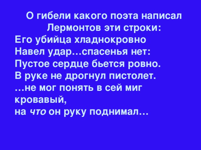 О гибели какого поэта написал Лермонтов эти строки: Его убийца хладнокровно Навел удар…спасенья нет: Пустое сердце бьется ровно. В руке не дрогнул пистолет. … не мог понять в сей миг кровавый,  на что он руку поднимал…