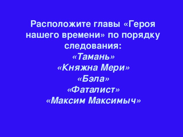 Расположите главы «Героя нашего времени» по порядку следования: «Тамань»  «Княжна Мери» «Бэла»  «Фаталист» «Максим Максимыч»