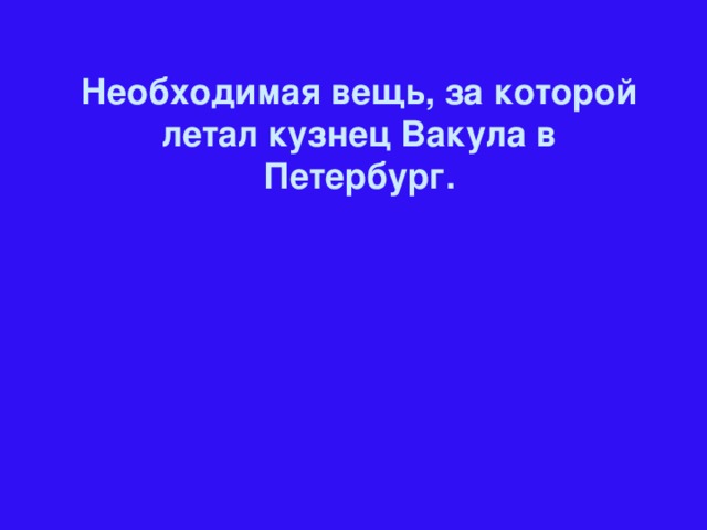 Необходимая вещь, за которой летал кузнец Вакула в Петербург.