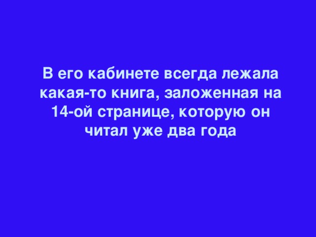 В его кабинете всегда лежала какая-то книга, заложенная на 14-ой странице, которую он читал уже два года