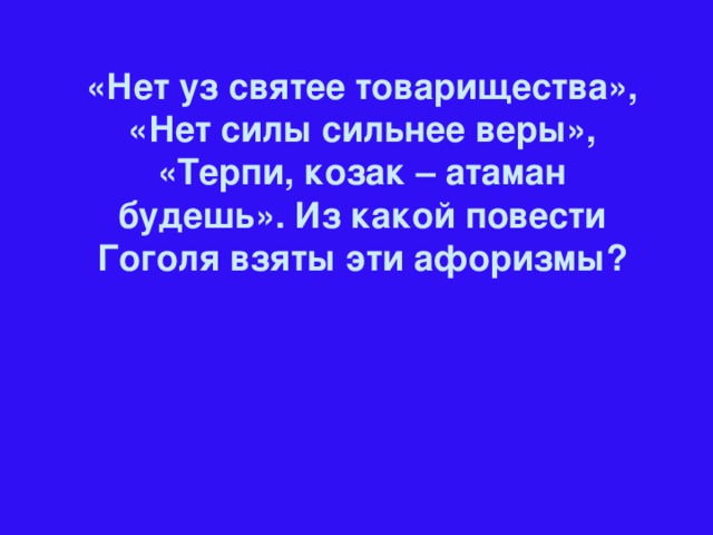 «Нет уз святее товарищества», «Нет силы сильнее веры», «Терпи, козак – атаман будешь». Из какой повести Гоголя взяты эти афоризмы?