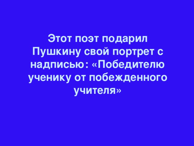 Этот поэт подарил Пушкину свой портрет с надписью: «Победителю ученику от побежденного учителя»