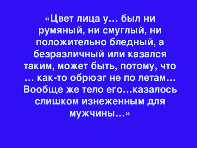 «Цвет лица у… был ни румяный, ни смуглый, ни положительно бледный, а безразличный или казался таким, может быть, потому, что … как-то обрюзг не по летам… Вообще же тело его…казалось слишком изнеженным для мужчины…»