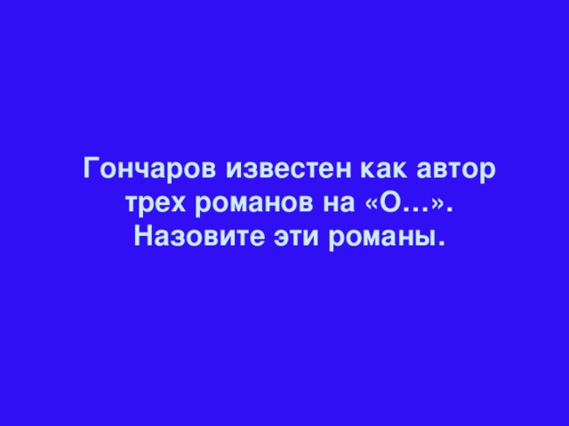 Гончаров известен как автор трех романов на «О…». Назовите эти романы.