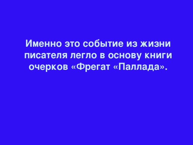 Именно это событие из жизни писателя легло в основу книги очерков «Фрегат «Паллада».