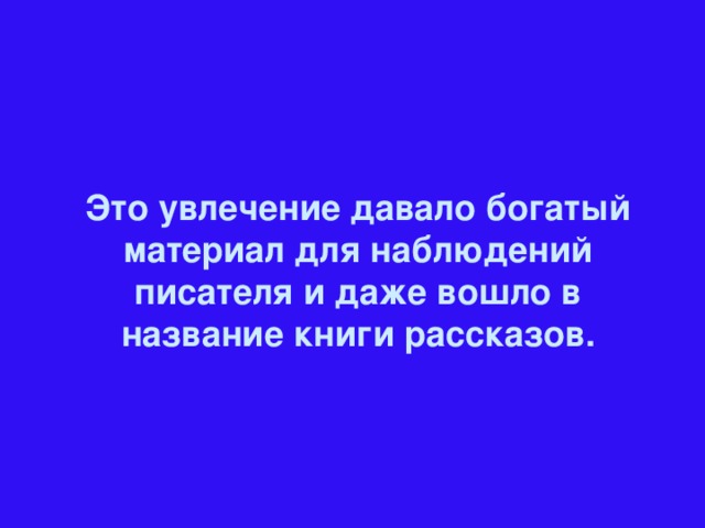 Это увлечение давало богатый материал для наблюдений писателя и даже вошло в название книги рассказов.