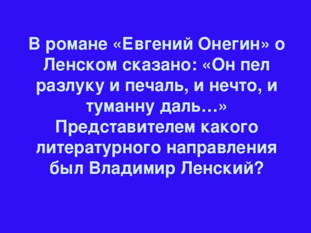 В романе «Евгений Онегин» о Ленском сказано: «Он пел разлуку и печаль, и нечто, и туманну даль…» Представителем какого литературного направления был Владимир Ленский?