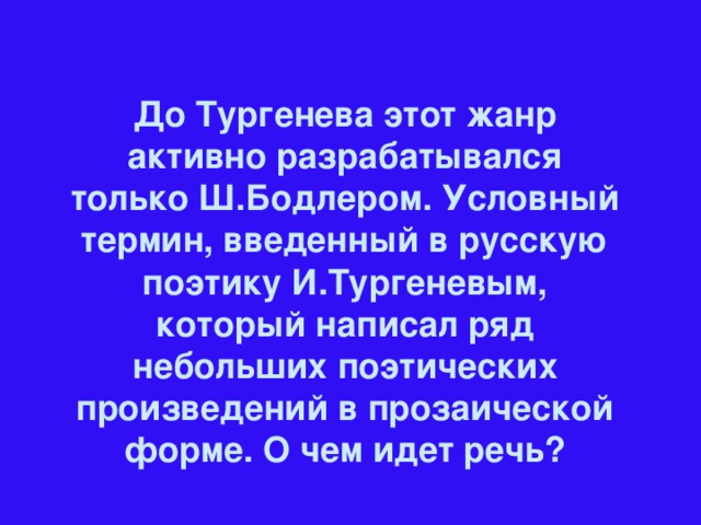 До Тургенева этот жанр активно разрабатывался только Ш.Бодлером. Условный термин, введенный в русскую поэтику И.Тургеневым, который написал ряд небольших поэтических произведений в прозаической форме. О чем идет речь?