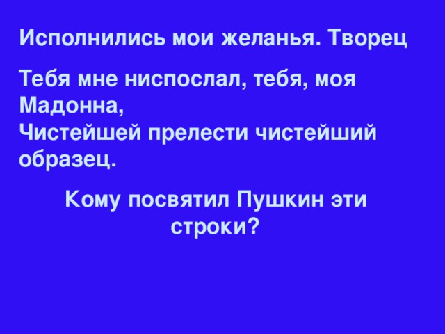 Исполнились мои желанья. Творец Тебя мне ниспослал, тебя, моя Мадонна,  Чистейшей прелести чистейший образец. Кому посвятил Пушкин эти строки?