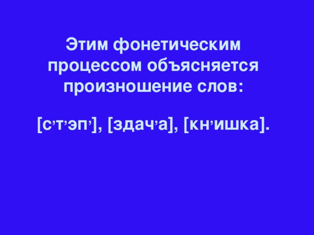 Этим фонетическим процессом объясняется произношение слов: [ с , т , эп , ] , [ здач , а ] , [ кн , ишка ] .