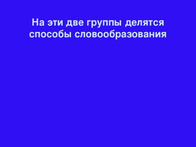 На эти две группы делятся способы словообразования