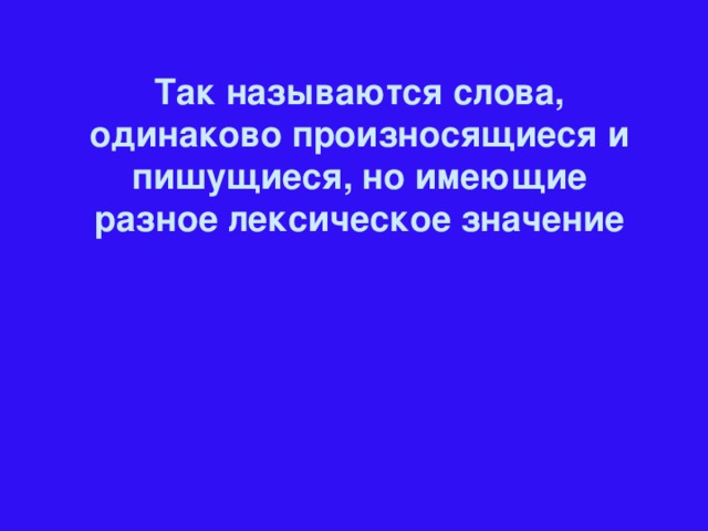 Так называются слова, одинаково произносящиеся и пишущиеся, но имеющие разное лексическое значение