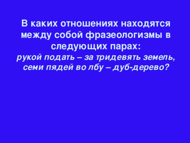 В каких отношениях находятся между собой фразеологизмы в следующих парах: рукой подать – за тридевять земель, семи пядей во лбу – дуб-дерево?