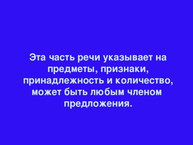 Эта часть речи указывает на предметы, признаки, принадлежность и количество, может быть любым членом предложения.