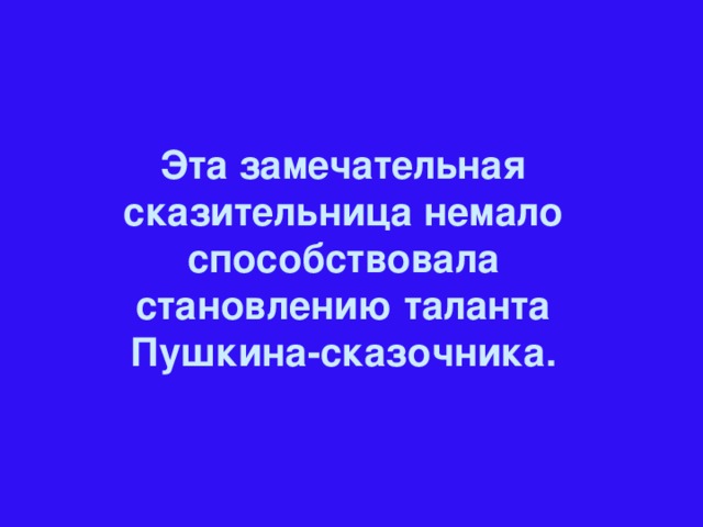 Эта замечательная сказительница немало способствовала становлению таланта Пушкина-сказочника.