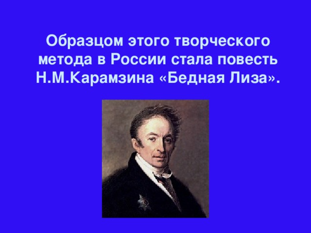 Образцом этого творческого метода в России стала повесть Н.М.Карамзина «Бедная Лиза».