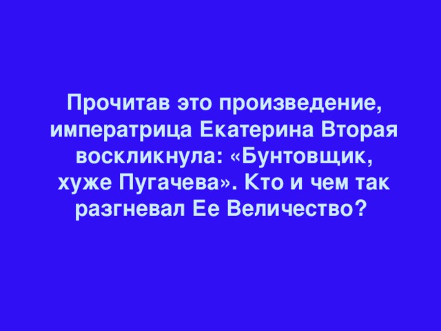 Прочитав это произведение, императрица Екатерина Вторая воскликнула: «Бунтовщик, хуже Пугачева». Кто и чем так разгневал Ее Величество?