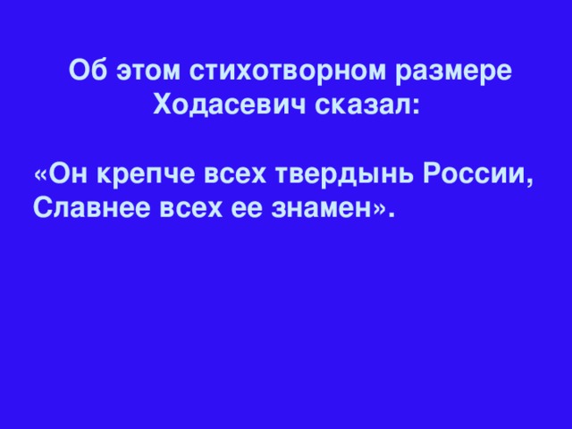 Об этом стихотворном размере Ходасевич сказал:  «Он крепче всех твердынь России, Славнее всех ее знамен».