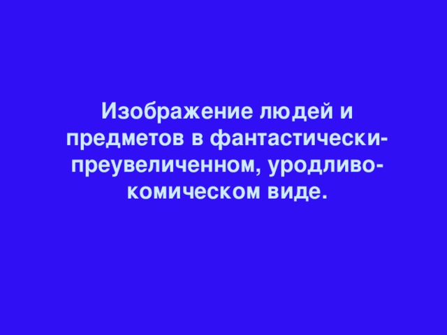 Изображение людей и предметов в фантастически-преувеличенном, уродливо-комическом виде.