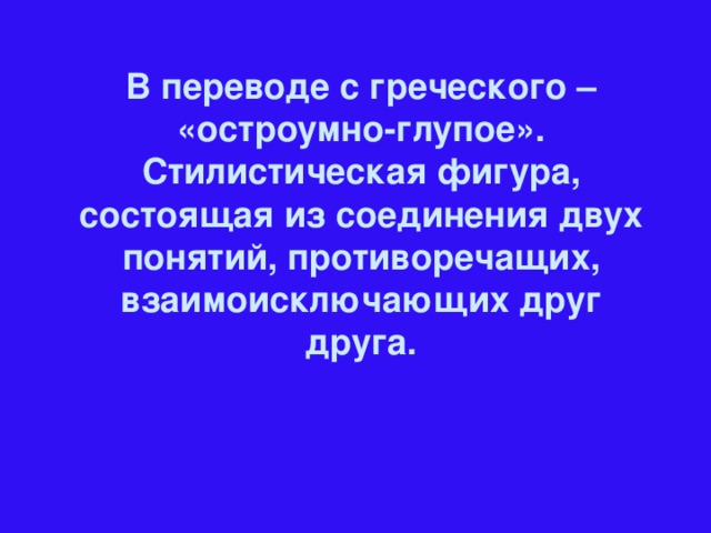 В переводе с греческого – «остроумно-глупое». Стилистическая фигура, состоящая из соединения двух понятий, противоречащих, взаимоисключающих друг друга.