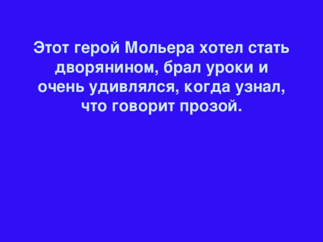 Этот герой Мольера хотел стать дворянином, брал уроки и очень удивлялся, когда узнал, что говорит прозой.