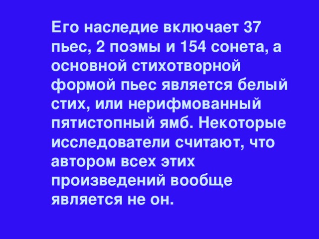 Его наследие включает 37 пьес, 2 поэмы и 154 сонета, а основной стихотворной формой пьес является белый стих, или нерифмованный пятистопный ямб. Некоторые исследователи считают, что автором всех этих произведений вообще является не он.