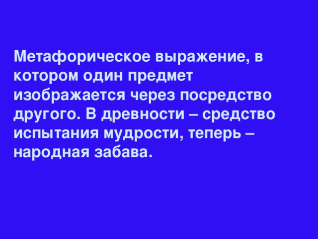 Метафорическое выражение, в котором один предмет изображается через посредство другого. В древности – средство испытания мудрости, теперь – народная забава.