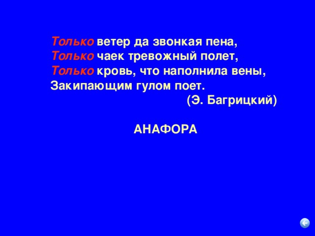 Только  ветер да звонкая пена,  Только  чаек тревожный полет,  Только  кровь, что наполнила вены,  Закипающим гулом поет. (Э. Багрицкий)  АНАФОРА