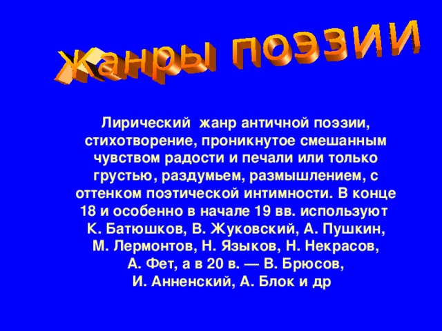 Лирический жанр античной поэзии, стихотворение, проникнутое смешанным чувством радости и печали или только грустью, раздумьем, размышлением, с оттенком поэтической интимности. В конце 18 и особенно в начале 19 вв. используют К. Батюшков, В. Жуковский, А. Пушкин, М. Лермонтов, Н. Языков, Н. Некрасов, А. Фет, а в 20 в. — В. Брюсов, И. Анненский, А. Блок и др