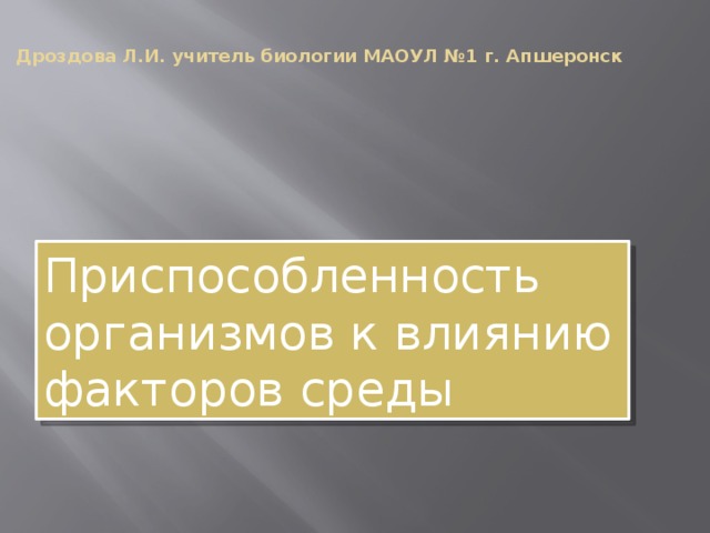 Дроздова Л.И. учитель биологии МАОУЛ №1 г. Апшеронск Приспособленность организмов к влиянию факторов среды