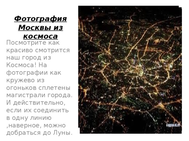 Фотография Москвы из космоса Посмотрите как красиво смотрится наш город из Космоса! На фотографии как кружево из огоньков сплетены магистрали города. И действительно, если их соединить в одну линию ,наверное, можно добраться до Луны.