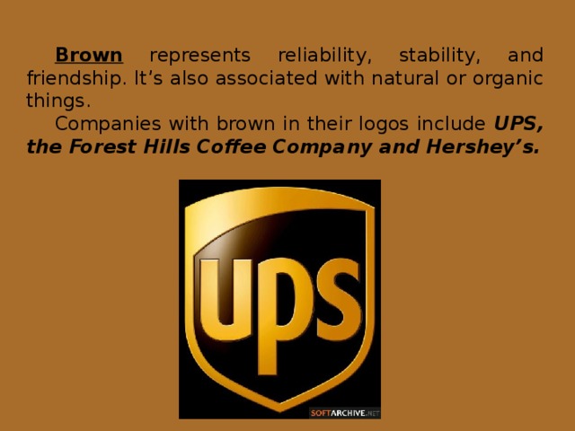 Brown represents reliability, stability, and friendship. It’s also associated with natural or organic things. Companies with brown in their logos include UPS, the Forest Hills Coffee Company and Hershey’s.