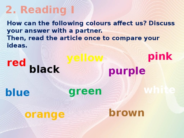 2. Reading I How can the following colours affect us? Discuss your answer with a partner. Then, read the article once to compare your ideas.  red  pink yellow black purple white green blue brown orange