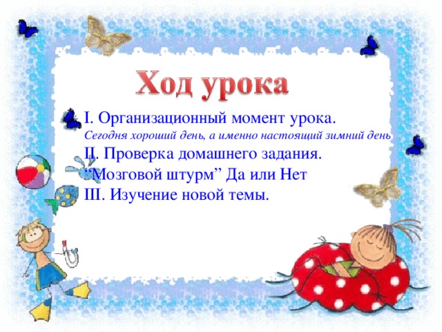 І. Организационный момент урока. Сегодня хороший день, а именно настоящий зимний день ІІ. Проверка домашнего задания. “ Мозговой штурм” Да или Нет ІІІ. Изучение новой темы.