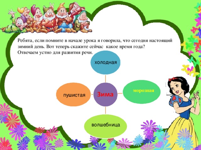 Ребята, если помните в начале урока я говорила, что сегодня настоящий зимний день. Вот теперь скажите сейчас какое время года? Отвечаем устно для развития речи. холодная морозная  пушистая волшебница