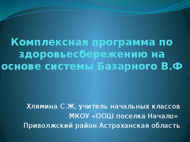 Комплексная программа по здоровьесбережению на основе системы Базарного В.Ф Хлямина С.Ж, учитель начальных классов МКОУ «ООШ поселка Начало» Приволжский район Астраханская область