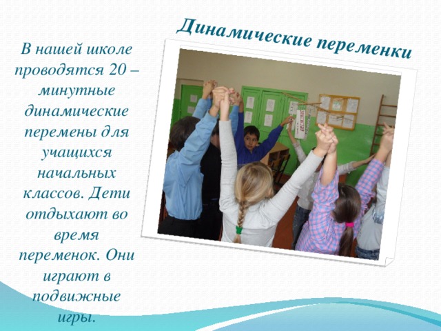 Динамические переменки В нашей школе проводятся 20 – минутные динамические перемены для учащихся начальных классов. Дети отдыхают во время переменок. Они играют в подвижные игры.