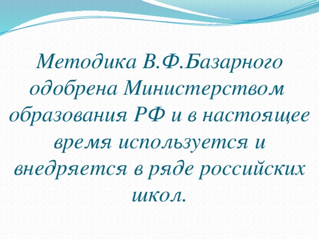 Методика В.Ф.Базарного одобрена Министерством образования РФ и в настоящее время используется и внедряется в ряде российских школ.