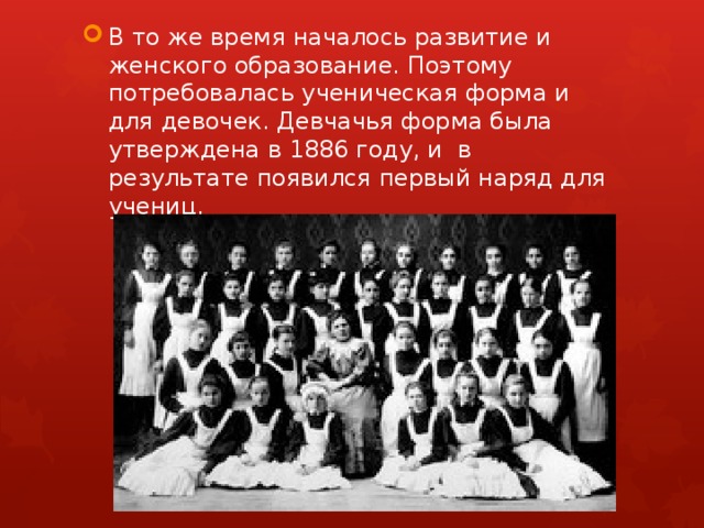 В то же время началось развитие и женского образование. Поэтому потребовалась ученическая форма и для девочек. Девчачья форма была утверждена в 1886 году, и в результате появился первый наряд для учениц.