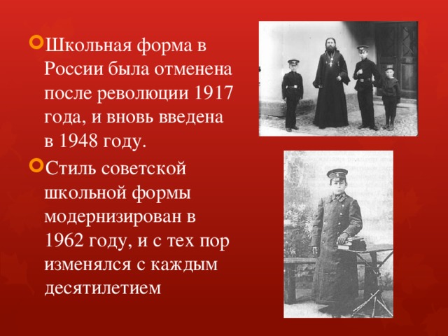 Школьная форма в России была отменена после революции 1917 года, и вновь введена в 1948 году. Стиль советской школьной формы модернизирован в 1962 году, и с тех пор изменялся с каждым десятилетием